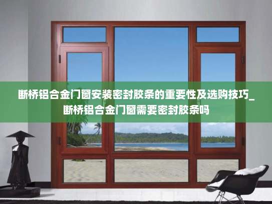 断桥铝合金门窗安装密封胶条的重要性及选购技巧_断桥铝合金门窗需要密封胶条吗