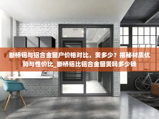 断桥铝与铝合金窗户价格对比，贵多少？揭秘材质优势与性价比_断桥铝比铝合金窗贵吗多少钱