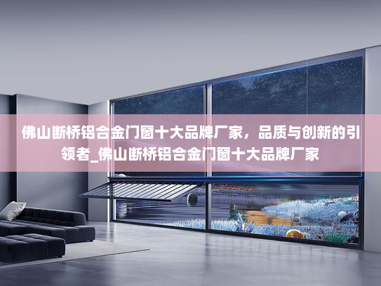佛山断桥铝合金门窗十大品牌厂家，品质与创新的引领者_佛山断桥铝合金门窗十大品牌厂家