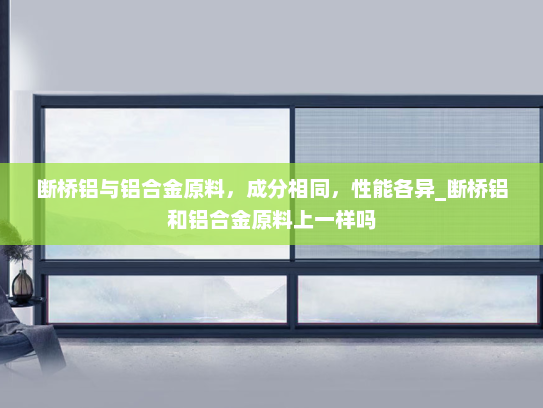 断桥铝与铝合金原料，成分相同，性能各异_断桥铝和铝合金原料上一样吗