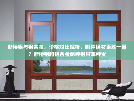 断桥铝与铝合金，价格对比解析，哪种铝材更胜一筹？断桥铝和铝合金两种铝材哪种贵
