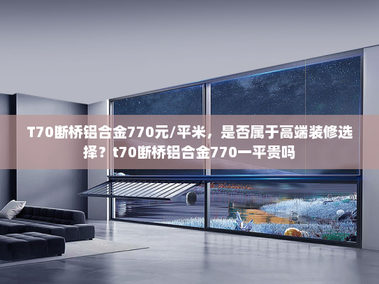 T70断桥铝合金770元/平米，是否属于高端装修选择？t70断桥铝合金770一平贵吗