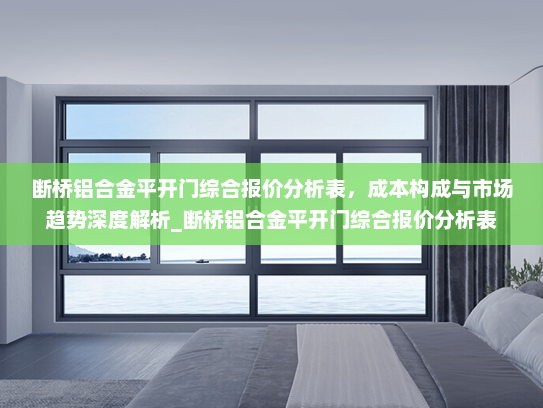断桥铝合金平开门综合报价分析表，成本构成与市场趋势深度解析_断桥铝合金平开门综合报价分析表