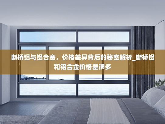 断桥铝与铝合金，价格差异背后的秘密解析_断桥铝和铝合金价格差很多