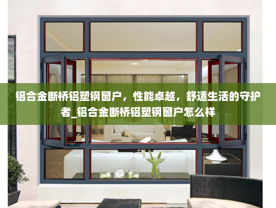 铝合金断桥铝塑钢窗户，性能卓越，舒适生活的守护者_铝合金断桥铝塑钢窗户怎么样