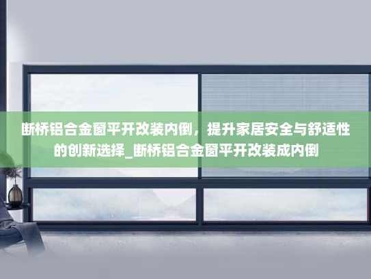 断桥铝合金窗平开改装内倒，提升家居安全与舒适性的创新选择_断桥铝合金窗平开改装成内倒