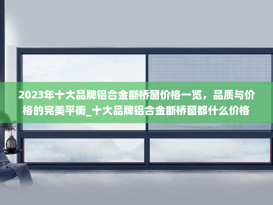 2023年十大品牌铝合金断桥窗价格一览，品质与价格的完美平衡_十大品牌铝合金断桥窗都什么价格