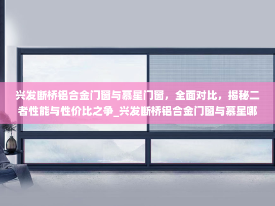 兴发断桥铝合金门窗与慕星门窗，全面对比，揭秘二者性能与性价比之争_兴发断桥铝合金门窗与慕星哪个好