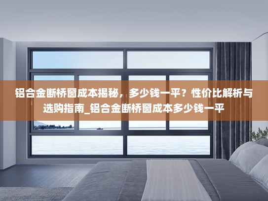 铝合金断桥窗成本揭秘，多少钱一平？性价比解析与选购指南_铝合金断桥窗成本多少钱一平