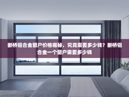 断桥铝合金窗户价格揭秘，究竟需要多少钱？断桥铝合金一个窗户需要多少钱
