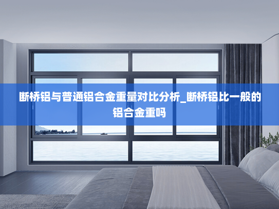 断桥铝与普通铝合金重量对比分析_断桥铝比一般的铝合金重吗