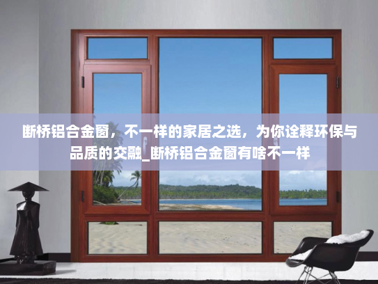 断桥铝合金窗，不一样的家居之选，为你诠释环保与品质的交融_断桥铝合金窗有啥不一样