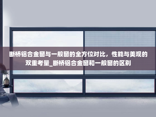 断桥铝合金窗与一般窗的全方位对比，性能与美观的双重考量_断桥铝合金窗和一般窗的区别