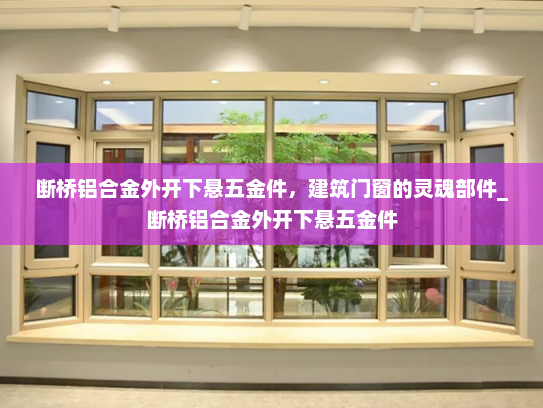 断桥铝合金外开下悬五金件，建筑门窗的灵魂部件_断桥铝合金外开下悬五金件