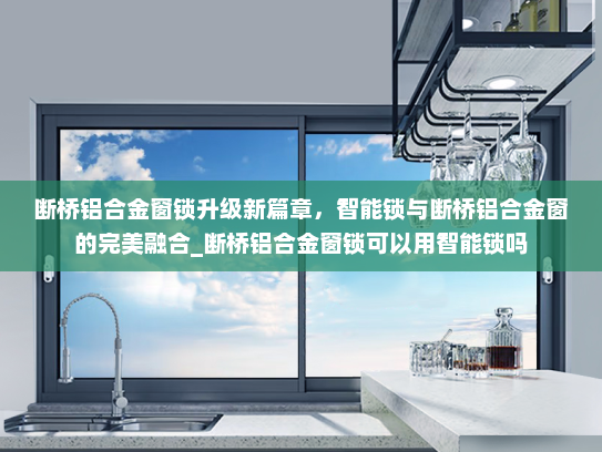 断桥铝合金窗锁升级新篇章，智能锁与断桥铝合金窗的完美融合_断桥铝合金窗锁可以用智能锁吗