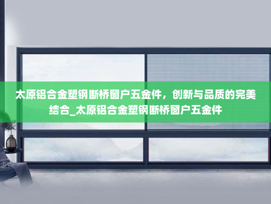 太原铝合金塑钢断桥窗户五金件，创新与品质的完美结合_太原铝合金塑钢断桥窗户五金件