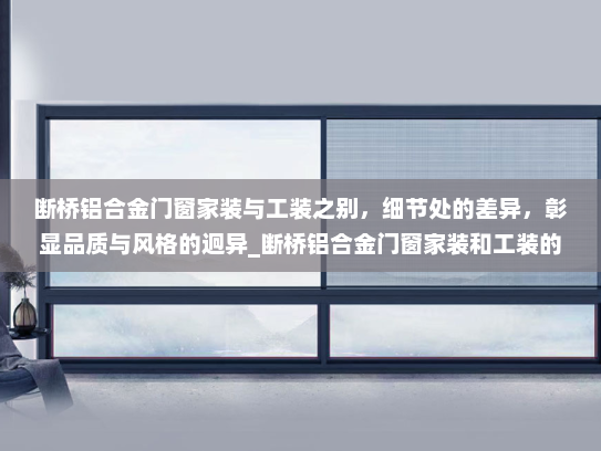 断桥铝合金门窗家装与工装之别，细节处的差异，彰显品质与风格的迥异_断桥铝合金门窗家装和工装的区别