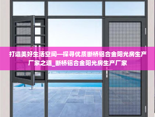 打造美好生活空间—探寻优质断桥铝合金阳光房生产厂家之道_断桥铝合金阳光房生产厂家