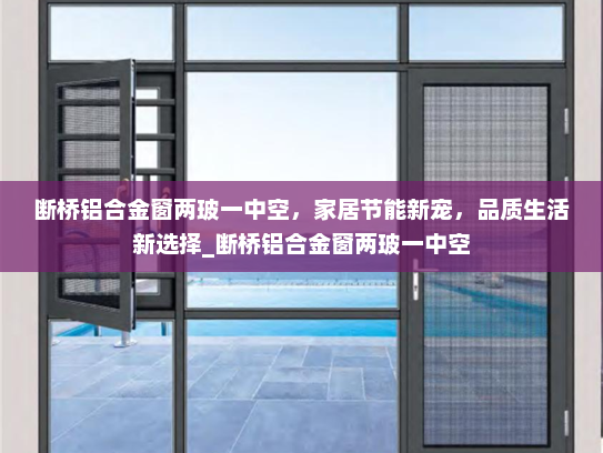断桥铝合金窗两玻一中空，家居节能新宠，品质生活新选择_断桥铝合金窗两玻一中空