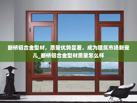 断桥铝合金型材，质量优势显著，成为建筑市场新宠儿_断桥铝合金型材质量怎么样