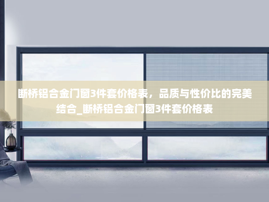断桥铝合金门窗3件套价格表，品质与性价比的完美结合_断桥铝合金门窗3件套价格表