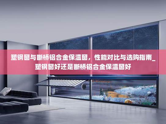 塑钢窗与断桥铝合金保温窗，性能对比与选购指南_塑钢窗好还是断桥铝合金保温窗好