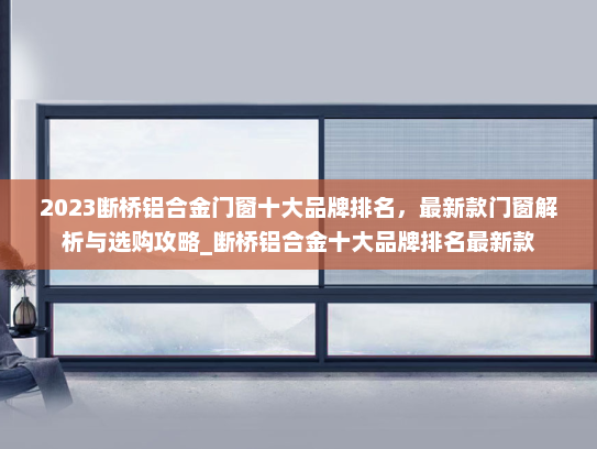 2023断桥铝合金门窗十大品牌排名，最新款门窗解析与选购攻略_断桥铝合金十大品牌排名最新款