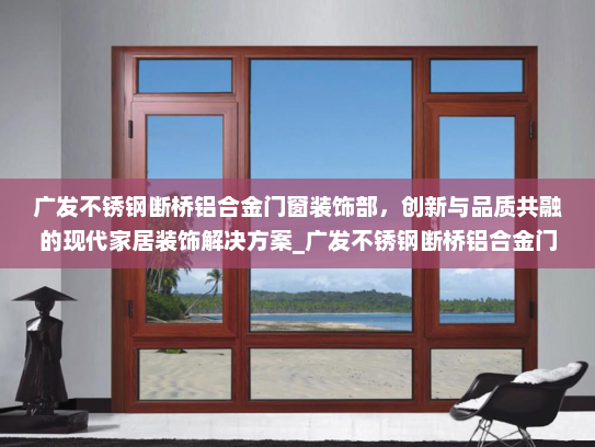 广发不锈钢断桥铝合金门窗装饰部，创新与品质共融的现代家居装饰解决方案_广发不锈钢断桥铝合金门窗装饰部
