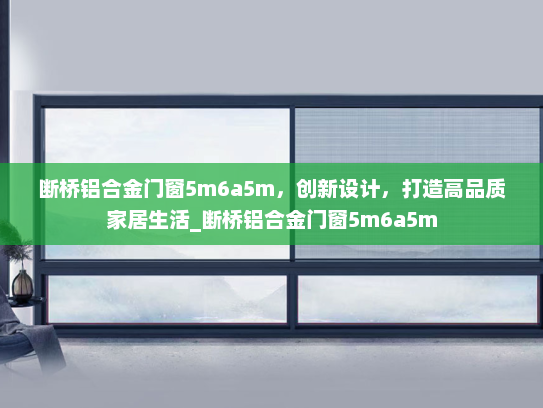 断桥铝合金门窗5m6a5m，创新设计，打造高品质家居生活_断桥铝合金门窗5m6a5m