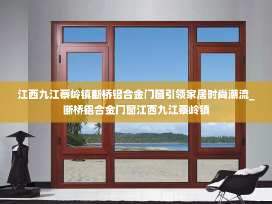 江西九江蔡岭镇断桥铝合金门窗引领家居时尚潮流_断桥铝合金门窗江西九江蔡岭镇