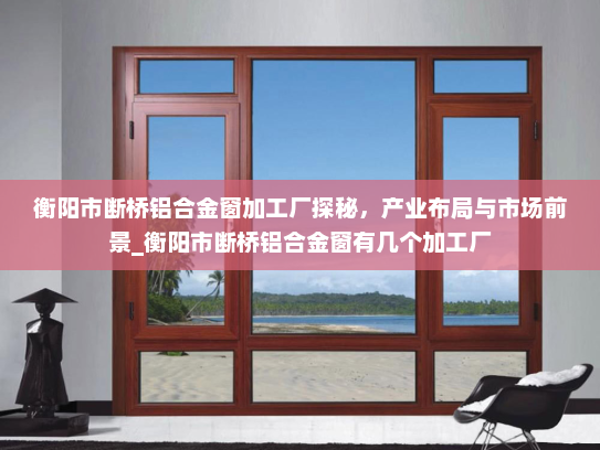 衡阳市断桥铝合金窗加工厂探秘，产业布局与市场前景_衡阳市断桥铝合金窗有几个加工厂
