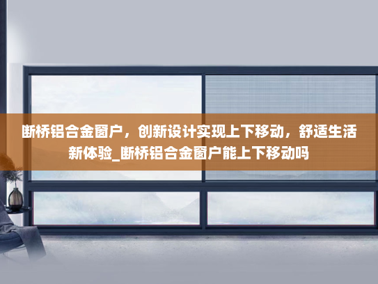 断桥铝合金窗户，创新设计实现上下移动，舒适生活新体验_断桥铝合金窗户能上下移动吗