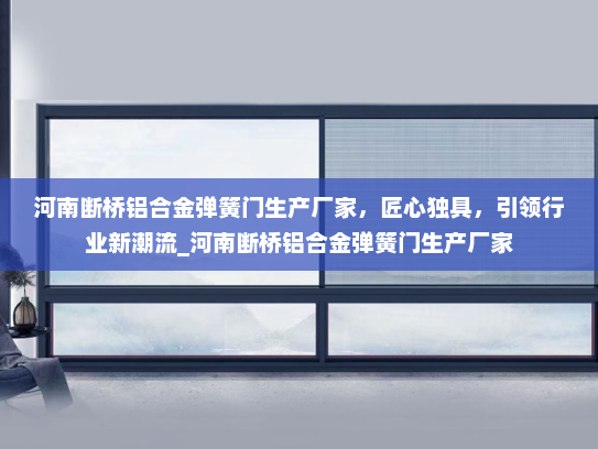 河南断桥铝合金弹簧门生产厂家，匠心独具，引领行业新潮流_河南断桥铝合金弹簧门生产厂家