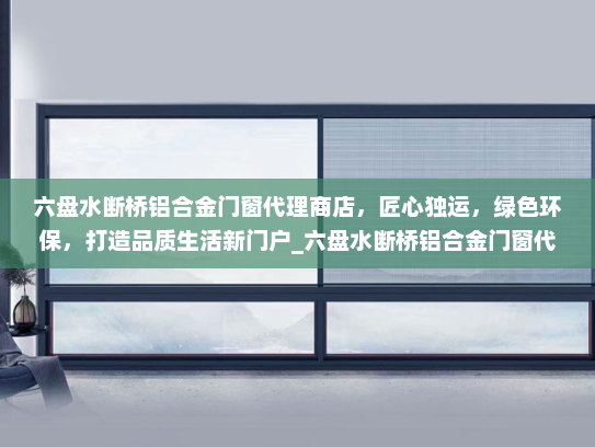 六盘水断桥铝合金门窗代理商店，匠心独运，绿色环保，打造品质生活新门户_六盘水断桥铝合金门窗代理商店