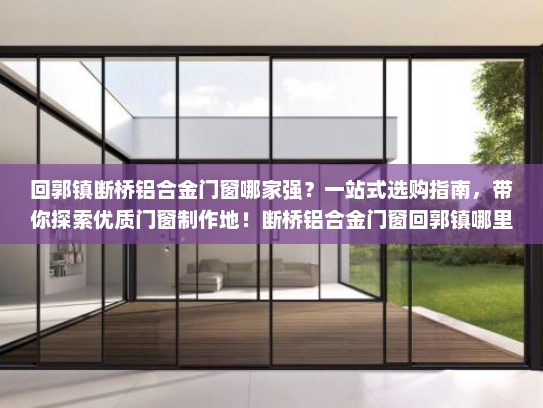 回郭镇断桥铝合金门窗哪家强？一站式选购指南，带你探索优质门窗制作地！断桥铝合金门窗回郭镇哪里有做的