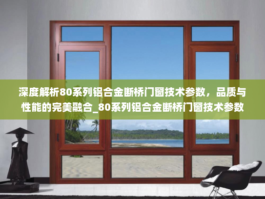 深度解析80系列铝合金断桥门窗技术参数，品质与性能的完美融合_80系列铝合金断桥门窗技术参数