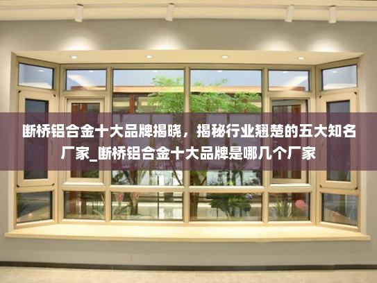 断桥铝合金十大品牌揭晓，揭秘行业翘楚的五大知名厂家_断桥铝合金十大品牌是哪几个厂家