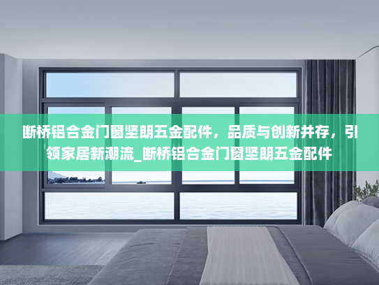 断桥铝合金门窗坚朗五金配件，品质与创新并存，引领家居新潮流_断桥铝合金门窗坚朗五金配件