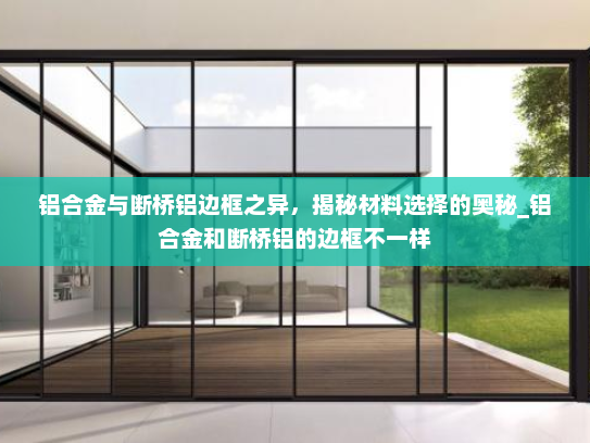 铝合金与断桥铝边框之异，揭秘材料选择的奥秘_铝合金和断桥铝的边框不一样