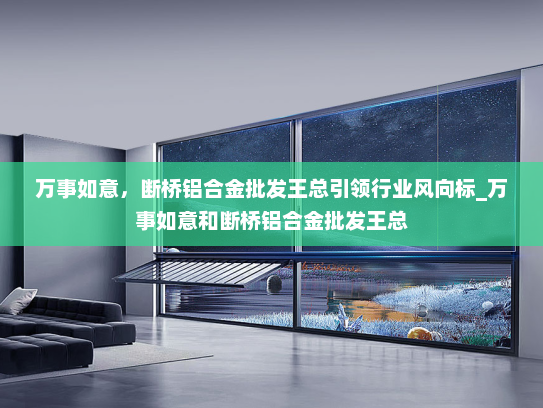 万事如意，断桥铝合金批发王总引领行业风向标_万事如意和断桥铝合金批发王总