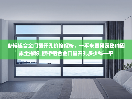 断桥铝合金门窗开孔价格解析，一平米费用及影响因素全揭秘_断桥铝合金门窗开孔多少钱一平