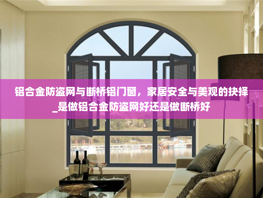 铝合金防盗网与断桥铝门窗，家居安全与美观的抉择_是做铝合金防盗网好还是做断桥好