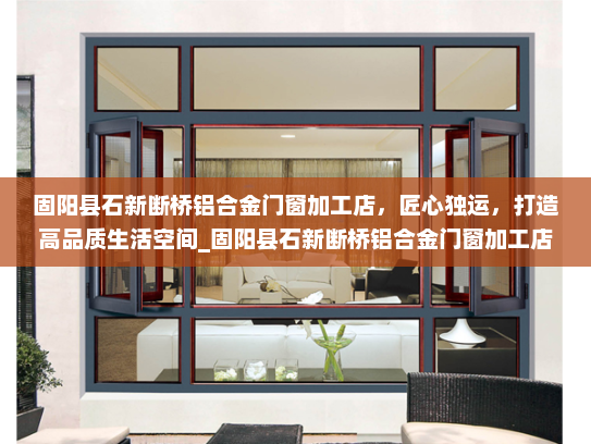 固阳县石新断桥铝合金门窗加工店，匠心独运，打造高品质生活空间_固阳县石新断桥铝合金门窗加工店