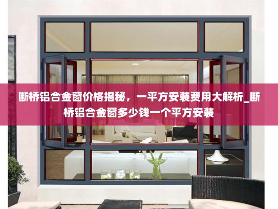 断桥铝合金窗价格揭秘，一平方安装费用大解析_断桥铝合金窗多少钱一个平方安装