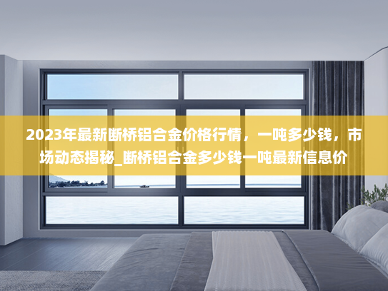 2023年最新断桥铝合金价格行情，一吨多少钱，市场动态揭秘_断桥铝合金多少钱一吨最新信息价