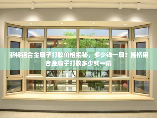 断桥铝合金扇子打胶价格揭秘，多少钱一扇？断桥铝合金扇子打胶多少钱一扇