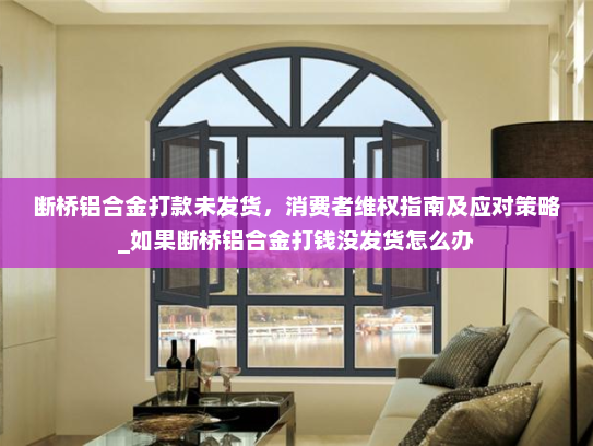 断桥铝合金打款未发货，消费者维权指南及应对策略_如果断桥铝合金打钱没发货怎么办