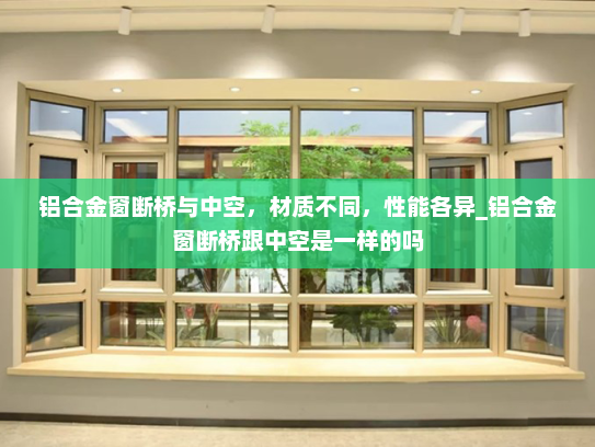 铝合金窗断桥与中空，材质不同，性能各异_铝合金窗断桥跟中空是一样的吗