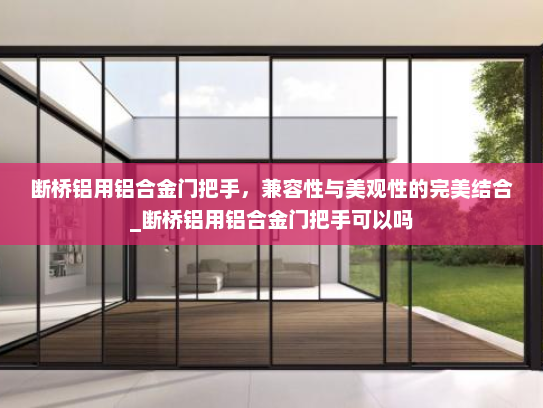 断桥铝用铝合金门把手，兼容性与美观性的完美结合_断桥铝用铝合金门把手可以吗