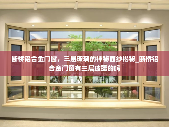 断桥铝合金门窗，三层玻璃的神秘面纱揭秘_断桥铝合金门窗有三层玻璃的吗